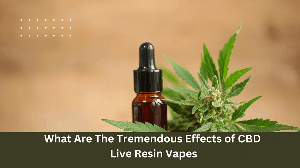 What Are The Tremendous Effects of CBD Live Resin Vapes